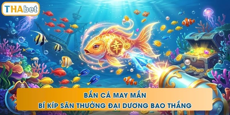 Bắn Cá May Mắn - Bí Kíp Săn Thưởng Đại Dương Bao Thắng